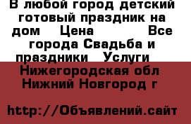 В любой город детский готовый праздник на дом! › Цена ­ 3 000 - Все города Свадьба и праздники » Услуги   . Нижегородская обл.,Нижний Новгород г.